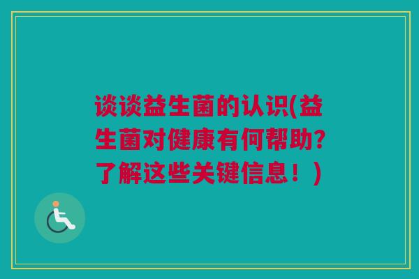 谈谈益生菌的认识(益生菌对健康有何帮助？了解这些关键信息！)
