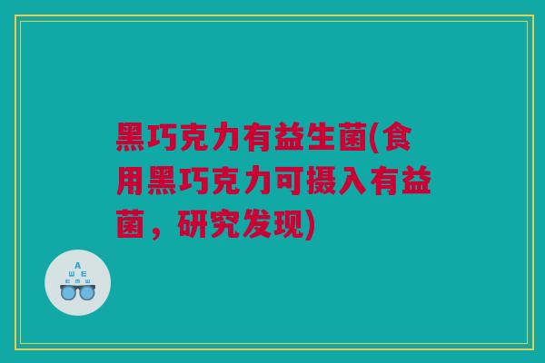 黑巧克力有益生菌(食用黑巧克力可摄入有益菌，研究发现)