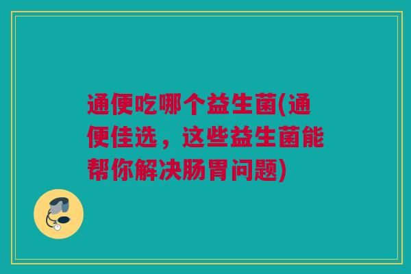 通便吃哪个益生菌(通便佳选，这些益生菌能帮你解决肠胃问题)