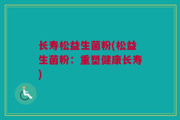 长寿松益生菌粉(松益生菌粉：重塑健康长寿)