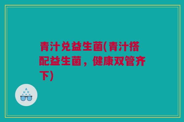 青汁兑益生菌(青汁搭配益生菌，健康双管齐下)