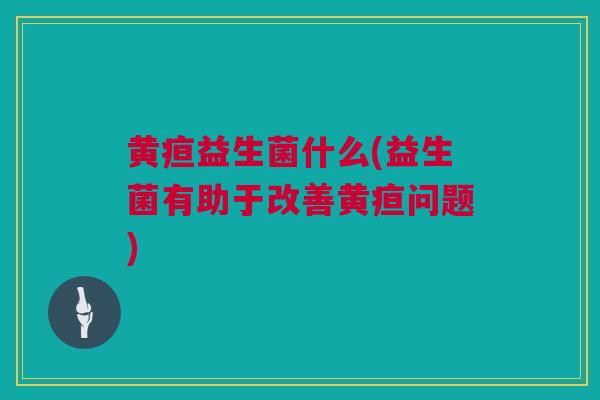 黄疸益生菌什么(益生菌有助于改善黄疸问题)
