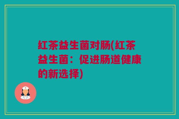 红茶益生菌对肠(红茶益生菌：促进肠道健康的新选择)