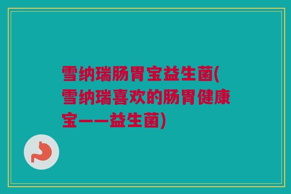 雪纳瑞肠胃宝益生菌(雪纳瑞喜欢的肠胃健康宝——益生菌)