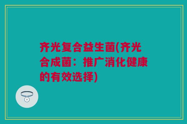 齐光复合益生菌(齐光合成菌：推广消化健康的有效选择)