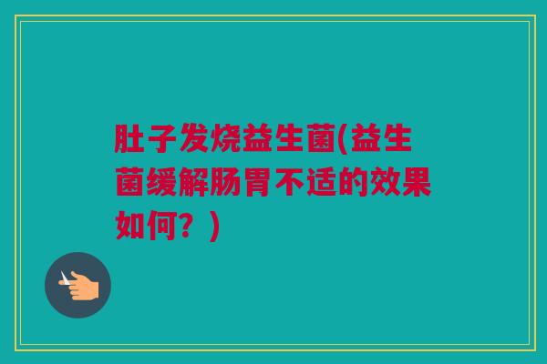 肚子发烧益生菌(益生菌缓解肠胃不适的效果如何？)
