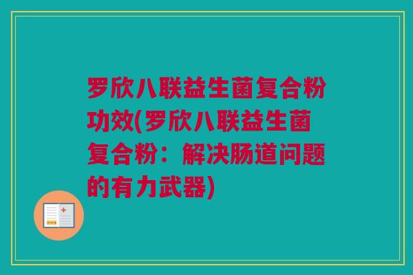 罗欣八联益生菌复合粉功效(罗欣八联益生菌复合粉：解决肠道问题的有力武器)