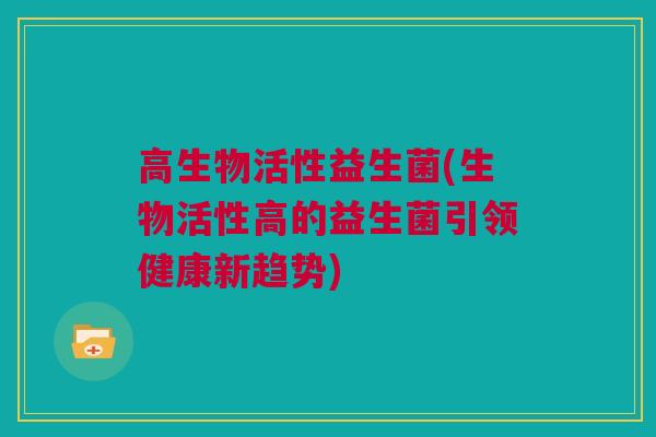 高生物活性益生菌(生物活性高的益生菌引领健康新趋势)