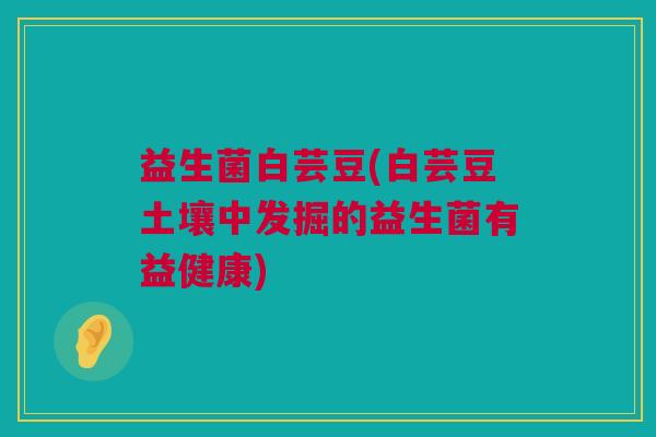 益生菌白芸豆(白芸豆土壤中发掘的益生菌有益健康)