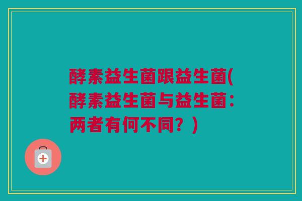 酵素益生菌跟益生菌(酵素益生菌与益生菌：两者有何不同？)