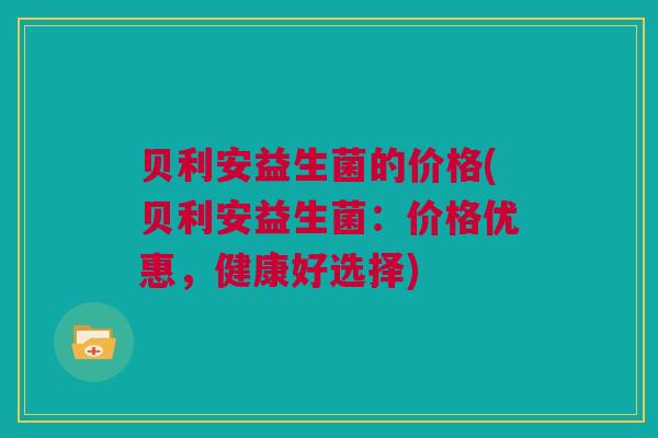 贝利安益生菌的价格(贝利安益生菌：价格优惠，健康好选择)