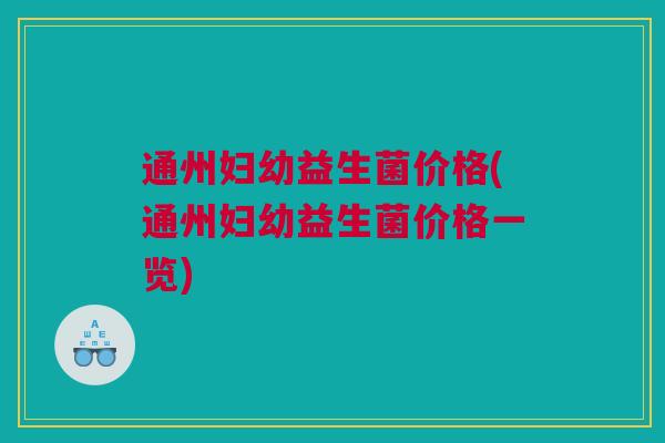 通州妇幼益生菌价格(通州妇幼益生菌价格一览)
