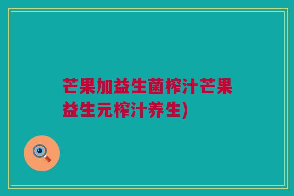 芒果加益生菌榨汁芒果益生元榨汁养生)