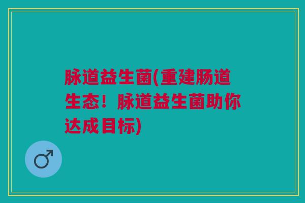 脉道益生菌(重建肠道生态！脉道益生菌助你达成目标)