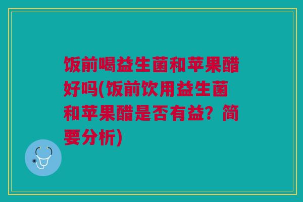 饭前喝益生菌和苹果醋好吗(饭前饮用益生菌和苹果醋是否有益？简要分析)