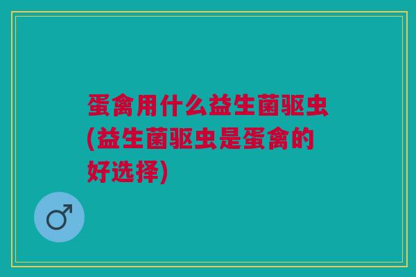蛋禽用什么益生菌驱虫(益生菌驱虫是蛋禽的好选择)