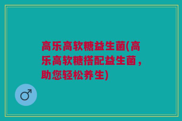 高乐高软糖益生菌(高乐高软糖搭配益生菌，助您轻松养生)