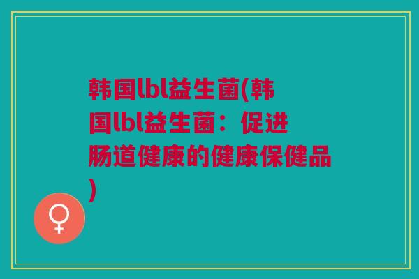 韩国lbl益生菌(韩国lbl益生菌：促进肠道健康的健康保健品)