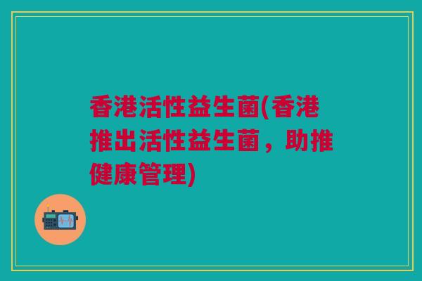 香港活性益生菌(香港推出活性益生菌，助推健康管理)