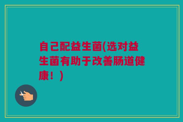 自己配益生菌(选对益生菌有助于改善肠道健康！)