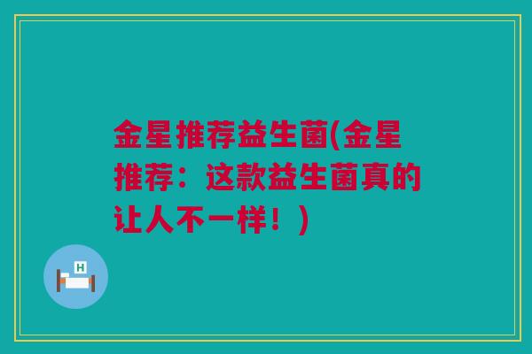 金星推荐益生菌(金星推荐：这款益生菌真的让人不一样！)