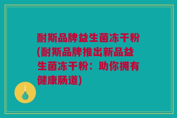 耐斯品牌益生菌冻干粉(耐斯品牌推出新品益生菌冻干粉：助你拥有健康肠道)