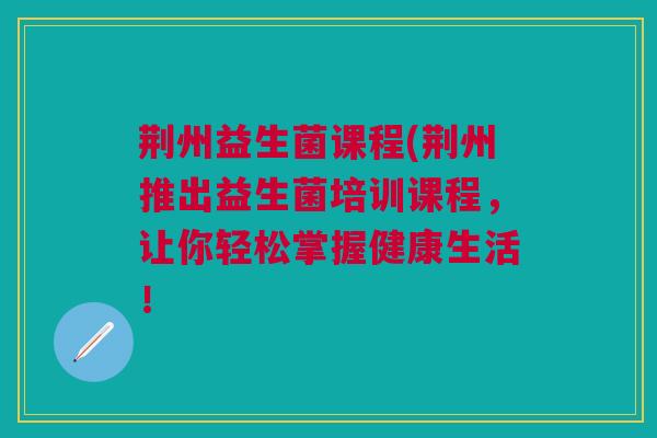 荆州益生菌课程(荆州推出益生菌培训课程，让你轻松掌握健康生活！