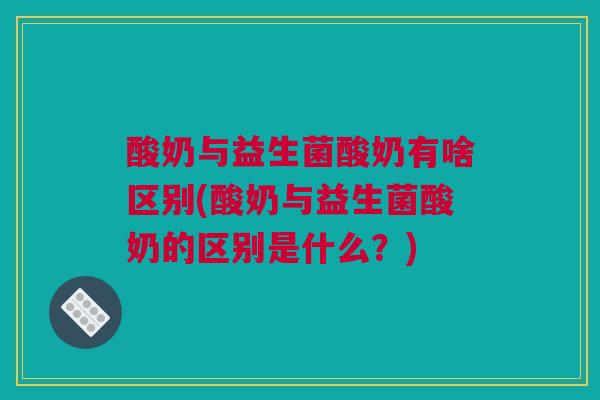 酸奶与益生菌酸奶有啥区别(酸奶与益生菌酸奶的区别是什么？)