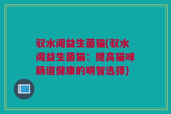 驭水阁益生菌猫(驭水阁益生菌猫：提高猫咪肠道健康的明智选择)