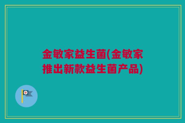 金敏家益生菌(金敏家推出新款益生菌产品)