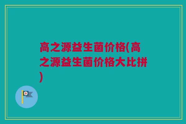 高之源益生菌价格(高之源益生菌价格大比拼)