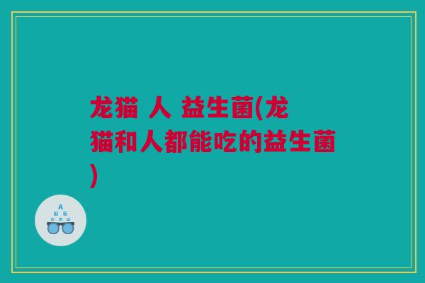 龙猫 人 益生菌(龙猫和人都能吃的益生菌)