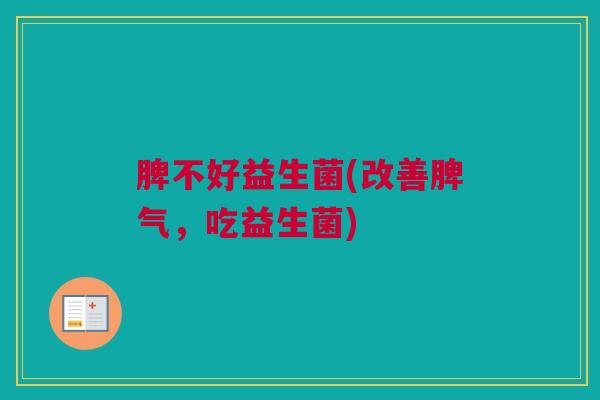 脾不好益生菌(改善脾气，吃益生菌)