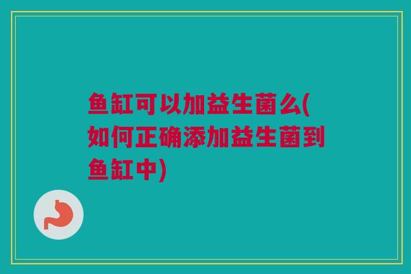 鱼缸可以加益生菌么(如何正确添加益生菌到鱼缸中)