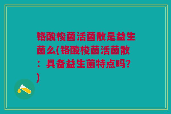铬酸梭菌活菌散是益生菌么(铬酸梭菌活菌散：具备益生菌特点吗？)