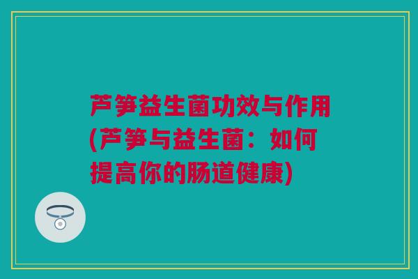 芦笋益生菌功效与作用(芦笋与益生菌：如何提高你的肠道健康)