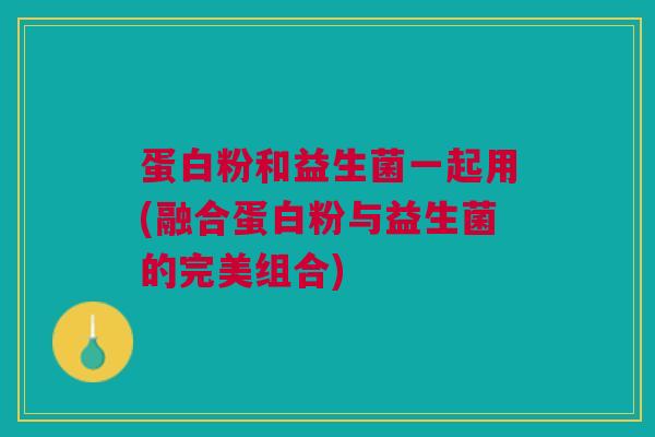 蛋白粉和益生菌一起用(融合蛋白粉与益生菌的完美组合)