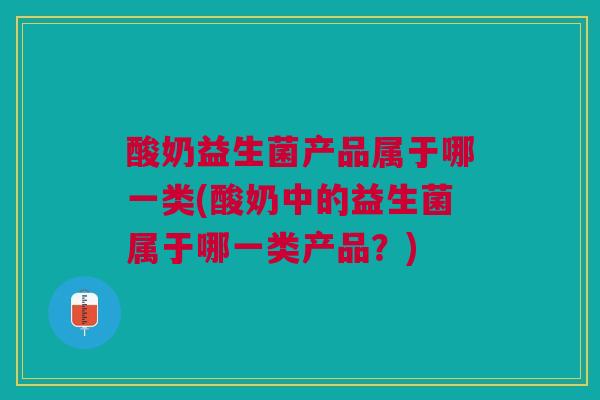 酸奶益生菌产品属于哪一类(酸奶中的益生菌属于哪一类产品？)