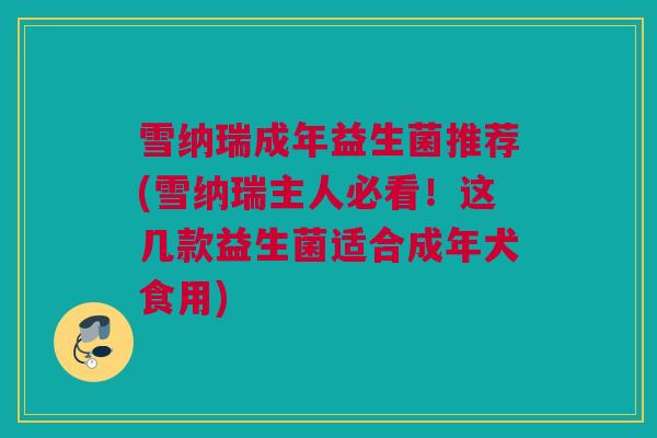 雪纳瑞成年益生菌推荐(雪纳瑞主人必看！这几款益生菌适合成年犬食用)