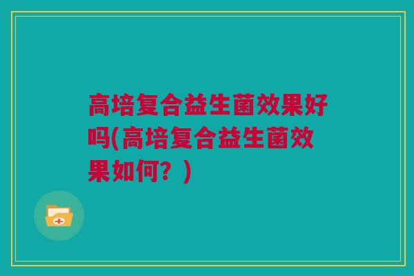 高培复合益生菌效果好吗(高培复合益生菌效果如何？)