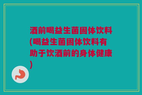 酒前喝益生菌固体饮料(喝益生菌固体饮料有助于饮酒前的身体健康)