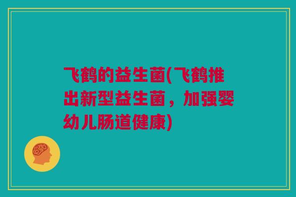 飞鹤的益生菌(飞鹤推出新型益生菌，加强婴幼儿肠道健康)