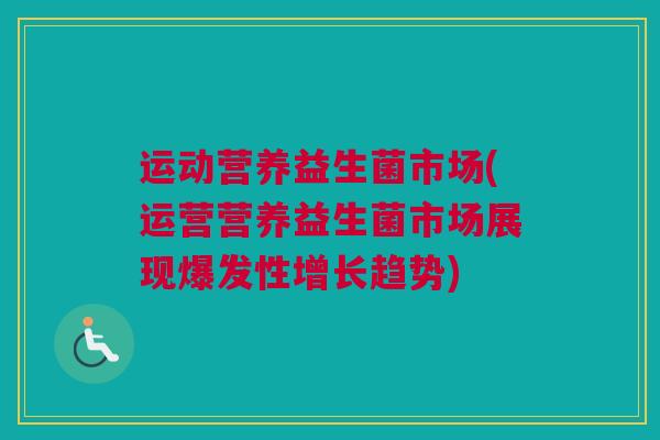 运动营养益生菌市场(运营营养益生菌市场展现爆发性增长趋势)