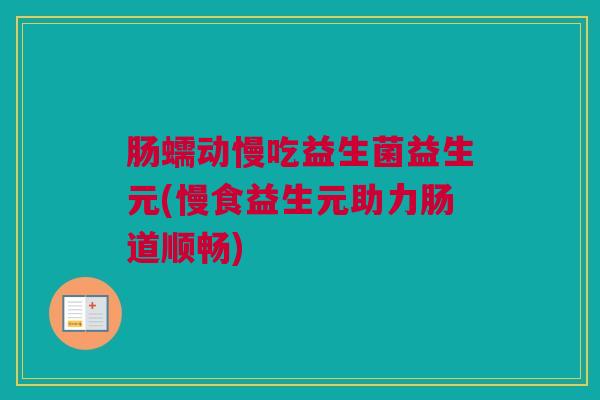 肠蠕动慢吃益生菌益生元(慢食益生元助力肠道顺畅)