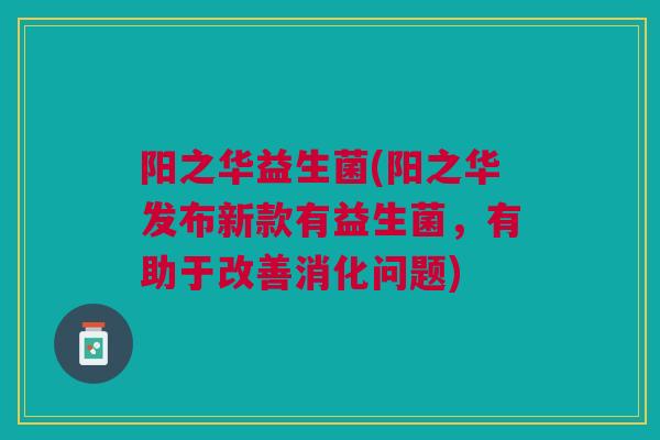 阳之华益生菌(阳之华发布新款有益生菌，有助于改善消化问题)