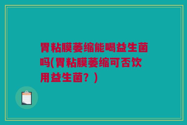 胃粘膜萎缩能喝益生菌吗(胃粘膜萎缩可否饮用益生菌？)