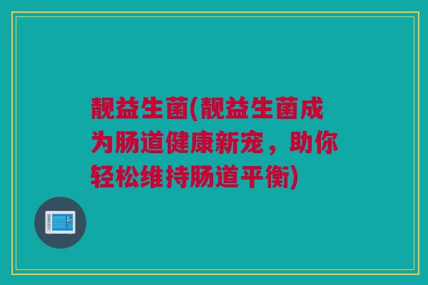 靓益生菌(靓益生菌成为肠道健康新宠，助你轻松维持肠道平衡)