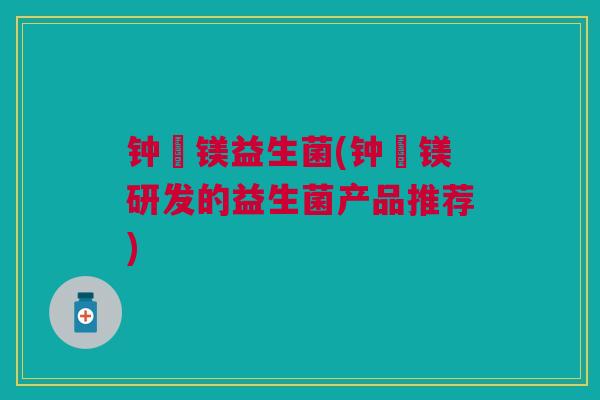 钟彍镁益生菌(钟彍镁研发的益生菌产品推荐)
