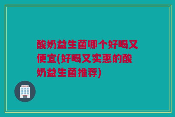 酸奶益生菌哪个好喝又便宜(好喝又实惠的酸奶益生菌推荐)