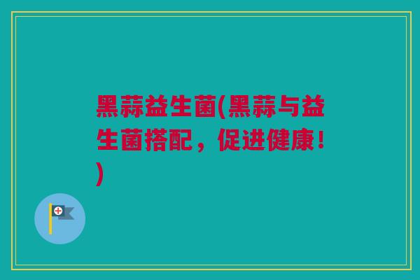 黑蒜益生菌(黑蒜与益生菌搭配，促进健康！)